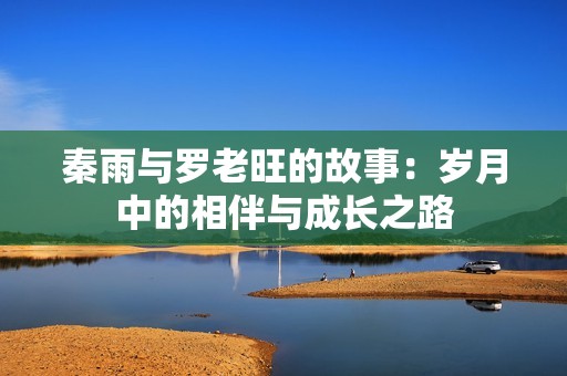 秦雨与罗老旺的故事：岁月中的相伴与成长之路