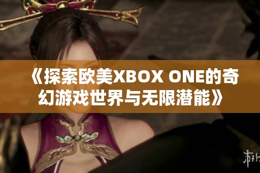 《探索欧美XBOX ONE的奇幻游戏世界与无限潜能》