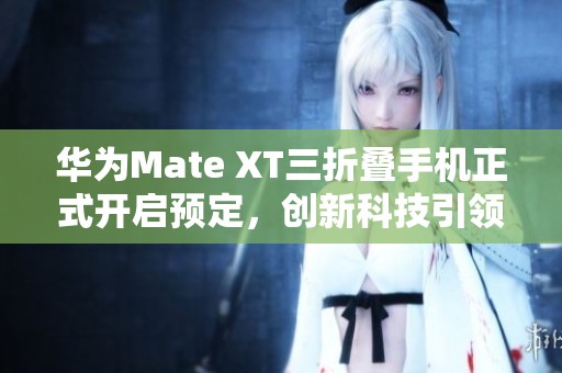 华为Mate XT三折叠手机正式开启预定，创新科技引领未来