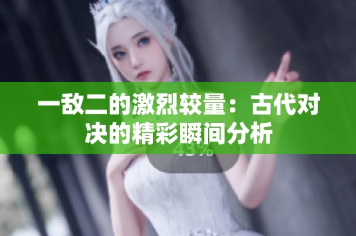 一敌二的激烈较量：古代对决的精彩瞬间分析