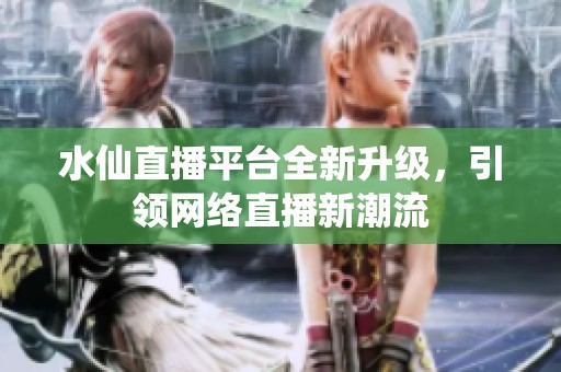 水仙直播平台全新升级，引领网络直播新潮流