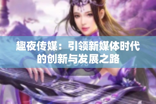 趣夜传媒：引领新媒体时代的创新与发展之路