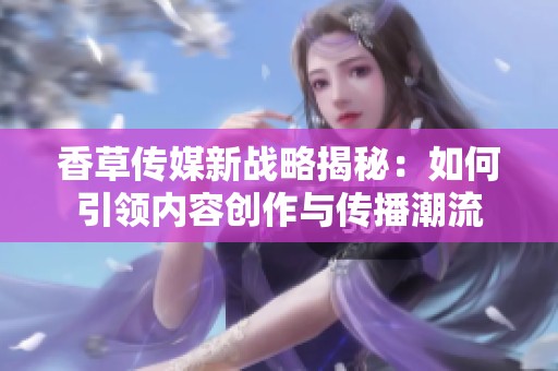香草传媒新战略揭秘：如何引领内容创作与传播潮流