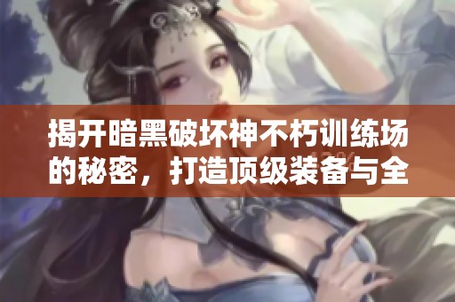 揭开暗黑破坏神不朽训练场的秘密，打造顶级装备与全新技能！