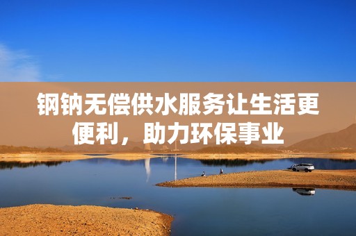 钢钠无偿供水服务让生活更便利，助力环保事业