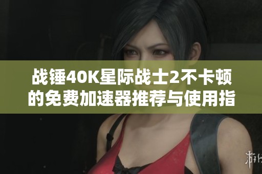 战锤40K星际战士2不卡顿的免费加速器推荐与使用指南