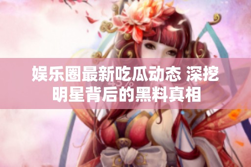 娱乐圈最新吃瓜动态 深挖明星背后的黑料真相
