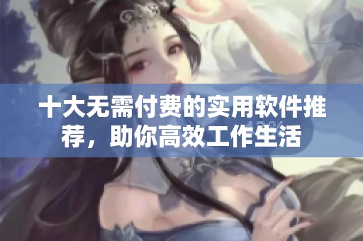 十大无需付费的实用软件推荐，助你高效工作生活