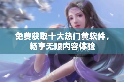 免费获取十大热门黄软件，畅享无限内容体验