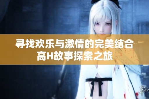 寻找欢乐与激情的完美结合高H故事探索之旅