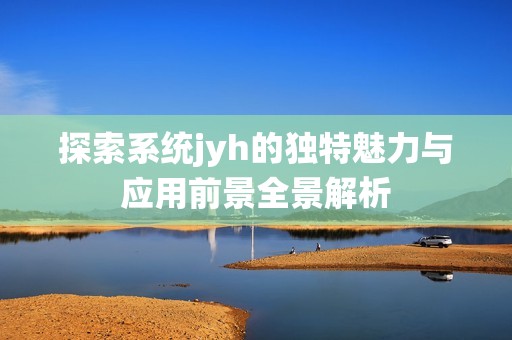 探索系统jyh的独特魅力与应用前景全景解析