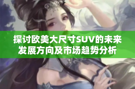 探讨欧美大尺寸SUV的未来发展方向及市场趋势分析