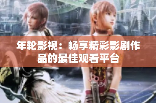 年轮影视：畅享精彩影剧作品的最佳观看平台