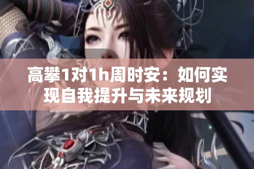 高攀1对1h周时安：如何实现自我提升与未来规划