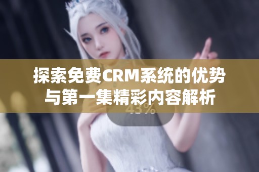探索免费CRM系统的优势与第一集精彩内容解析