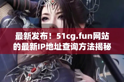 最新发布！51cg.fun网站的最新IP地址查询方法揭秘