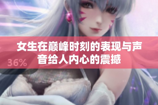 女生在巅峰时刻的表现与声音给人内心的震撼