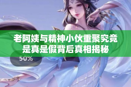 老阿姨与精神小伙重聚究竟是真是假背后真相揭秘