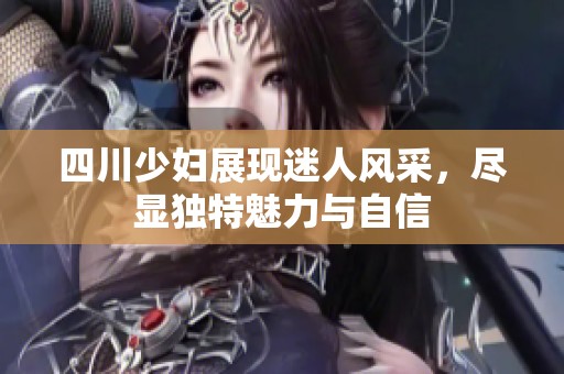 四川少妇展现迷人风采，尽显独特魅力与自信