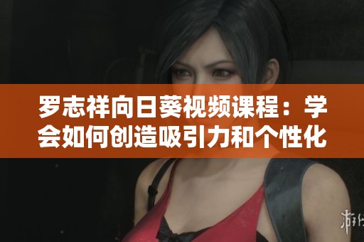 罗志祥向日葵视频课程：学会如何创造吸引力和个性化风格