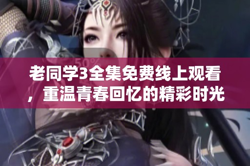 老同学3全集免费线上观看，重温青春回忆的精彩时光
