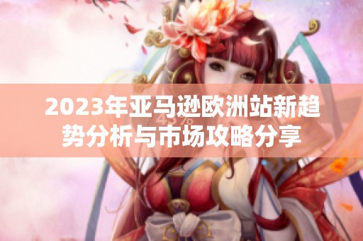 2023年亚马逊欧洲站新趋势分析与市场攻略分享