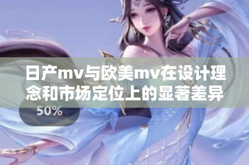 日产mv与欧美mv在设计理念和市场定位上的显著差异探讨