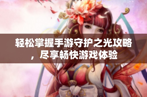 轻松掌握手游守护之光攻略，尽享畅快游戏体验