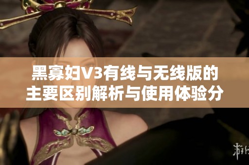 黑寡妇V3有线与无线版的主要区别解析与使用体验分享