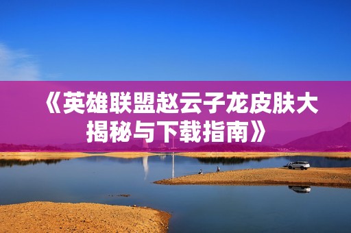 《英雄联盟赵云子龙皮肤大揭秘与下载指南》