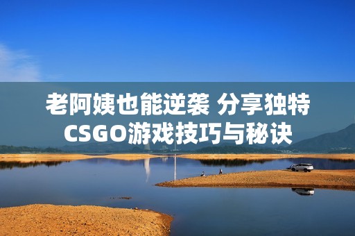老阿姨也能逆袭 分享独特CSGO游戏技巧与秘诀