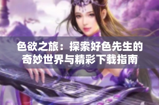 色欲之旅：探索好色先生的奇妙世界与精彩下载指南