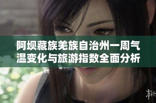 阿坝藏族羌族自治州一周气温变化与旅游指数全面分析