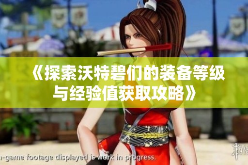 《探索沃特碧们的装备等级与经验值获取攻略》