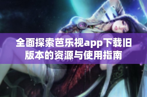 全面探索芭乐视app下载旧版本的资源与使用指南