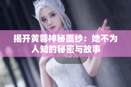 揭开黄蓉神秘面纱：她不为人知的秘密与故事