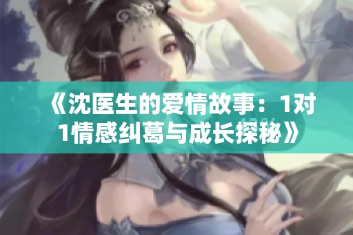 《沈医生的爱情故事：1对1情感纠葛与成长探秘》