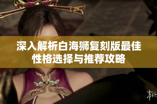 深入解析白海狮复刻版最佳性格选择与推荐攻略