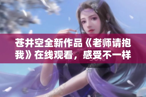 苍井空全新作品《老师请抱我》在线观看，感受不一样的师生情缘