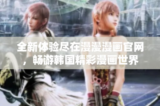全新体验尽在漫漫漫画官网，畅游韩国精彩漫画世界