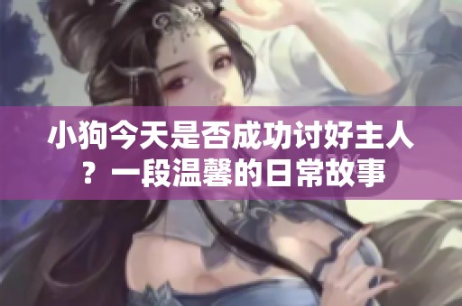 小狗今天是否成功讨好主人？一段温馨的日常故事
