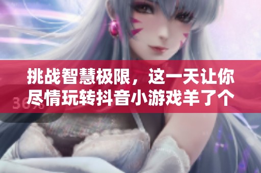 挑战智慧极限，这一天让你尽情玩转抖音小游戏羊了个羊