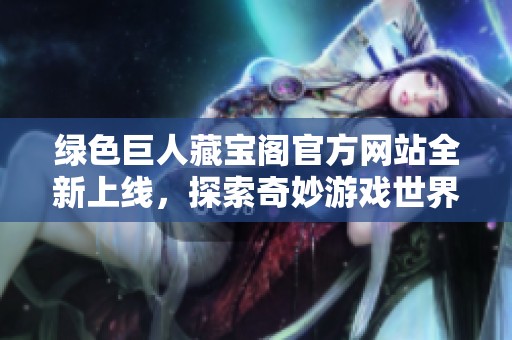 绿色巨人藏宝阁官方网站全新上线，探索奇妙游戏世界