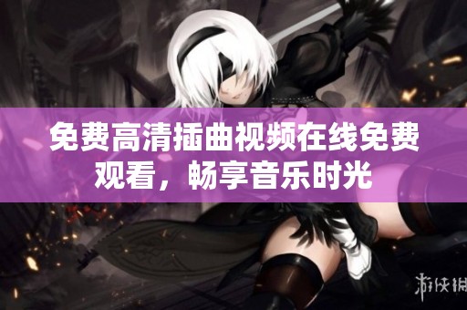 免费高清插曲视频在线免费观看，畅享音乐时光