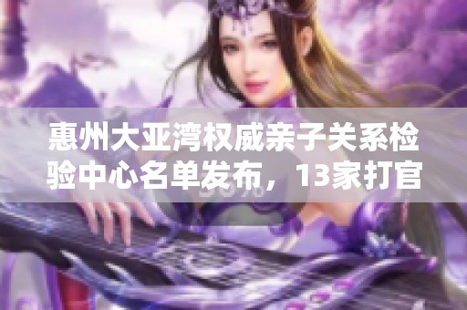 惠州大亚湾权威亲子关系检验中心名单发布，13家打官司机构齐亮相