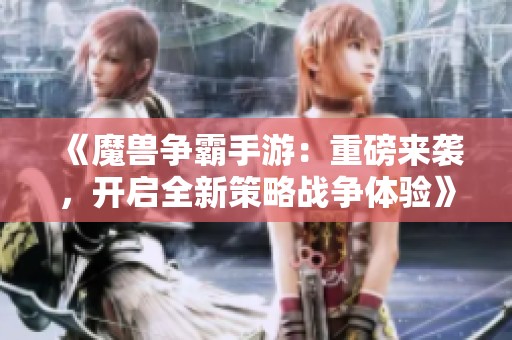 《魔兽争霸手游：重磅来袭，开启全新策略战争体验》