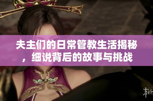 夫主们的日常管教生活揭秘，细说背后的故事与挑战