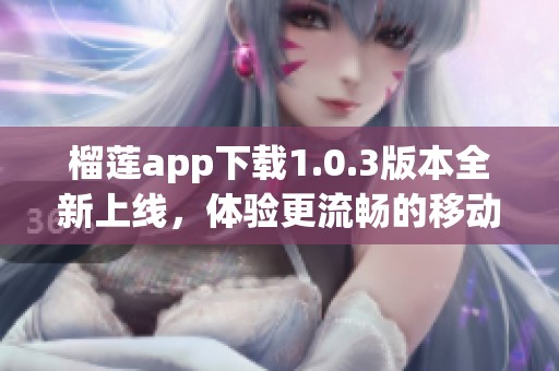 榴莲app下载1.0.3版本全新上线，体验更流畅的移动服务