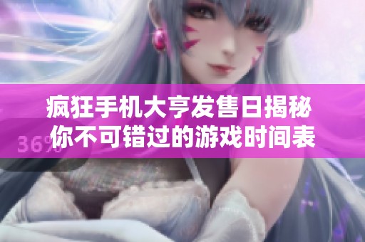 疯狂手机大亨发售日揭秘 你不可错过的游戏时间表