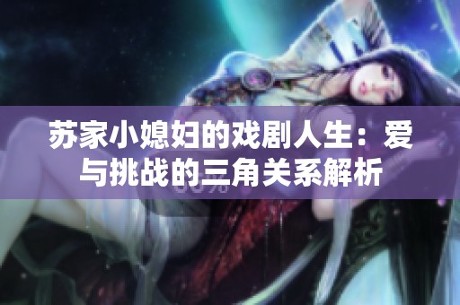 苏家小媳妇的戏剧人生：爱与挑战的三角关系解析